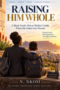 Raising Him Whole: A Black South African Mother’s Guide When His Father Isn’t Present — E-book